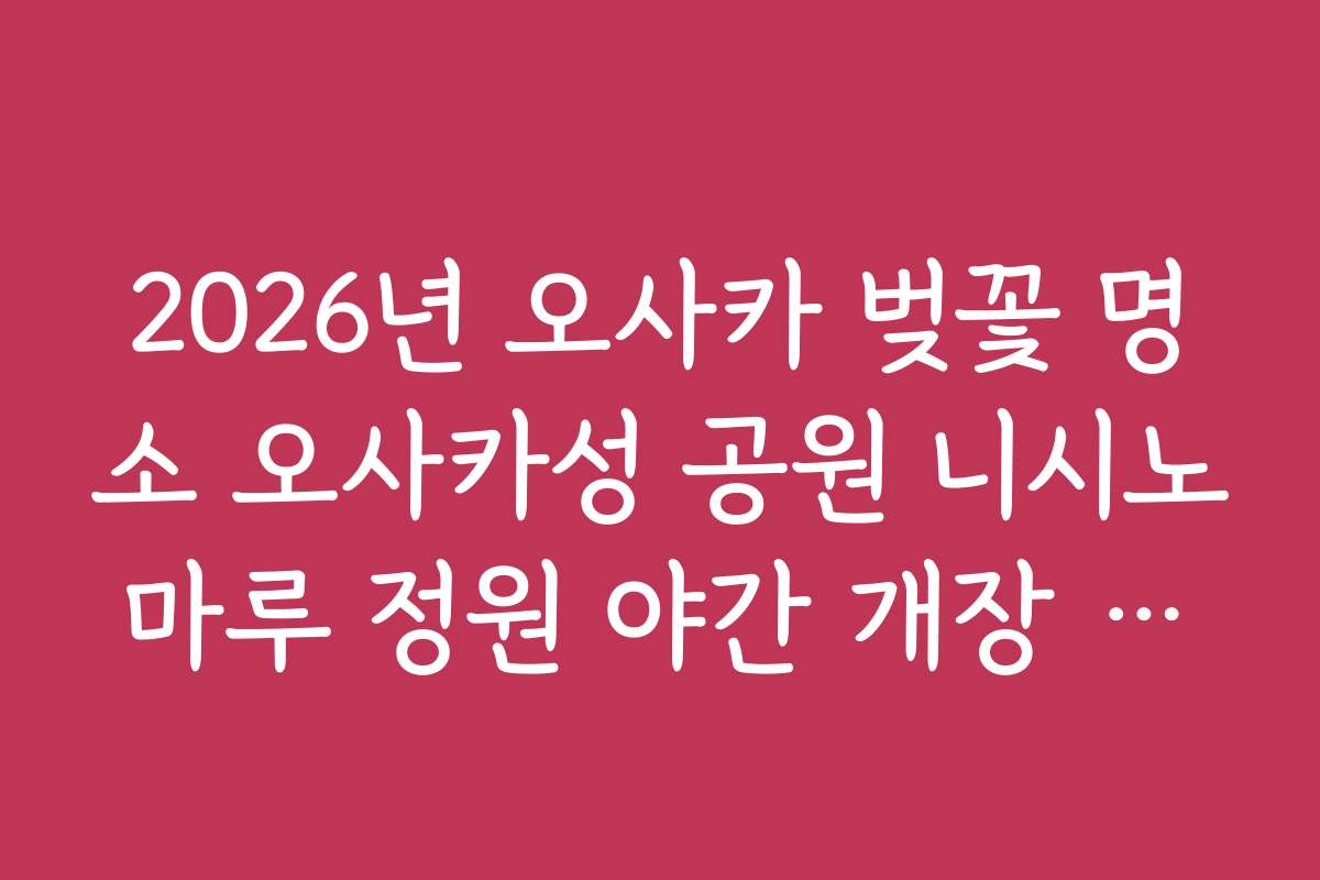 2026년 오사카 벚꽃 명소 오사카성 공원 니시노마루 정원 야간 개장 안내