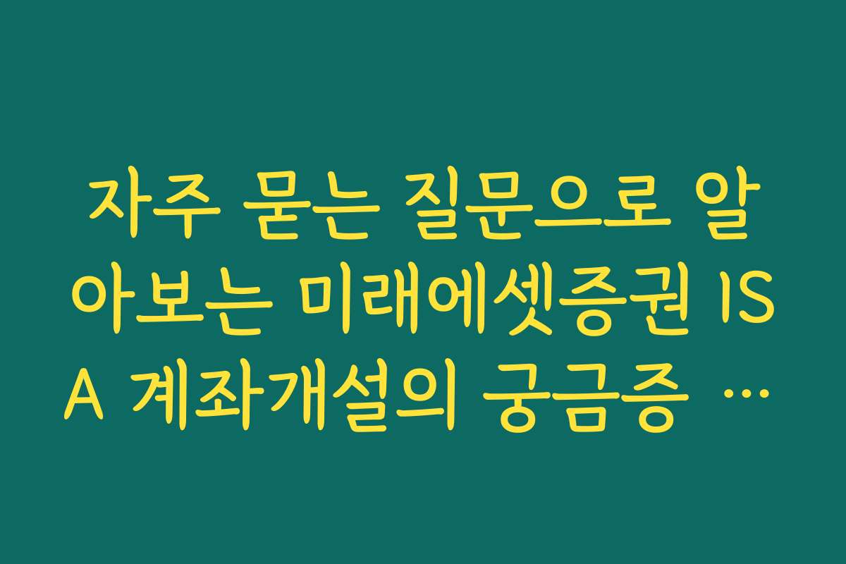 자주 묻는 질문으로 알아보는 미래에셋증권 ISA 계좌개설의 궁금증 해결하기