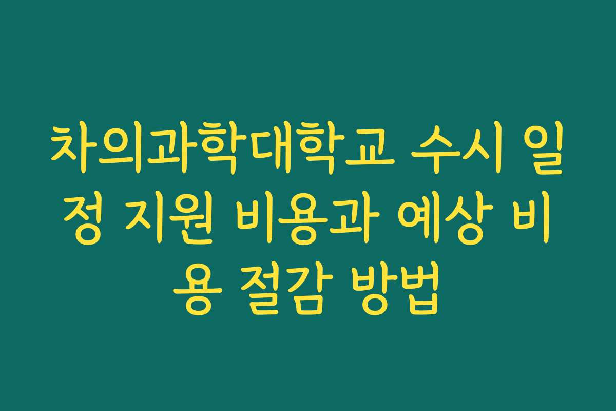 차의과학대학교 수시 일정 지원 비용과 예상 비용 절감 방법