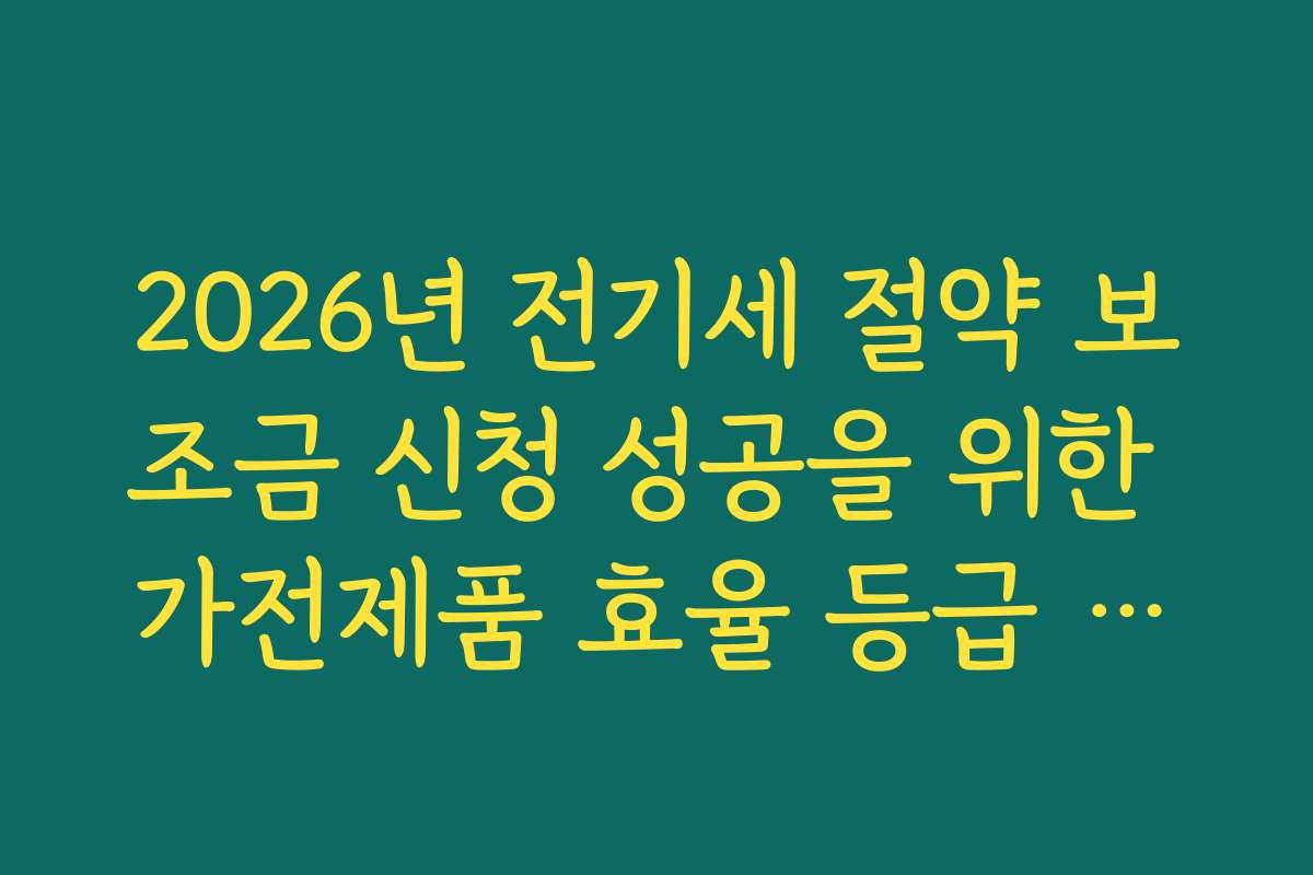 2026년 전기세 절약 보조금 신청 성공을 위한 가전제품 효율 등급 체크