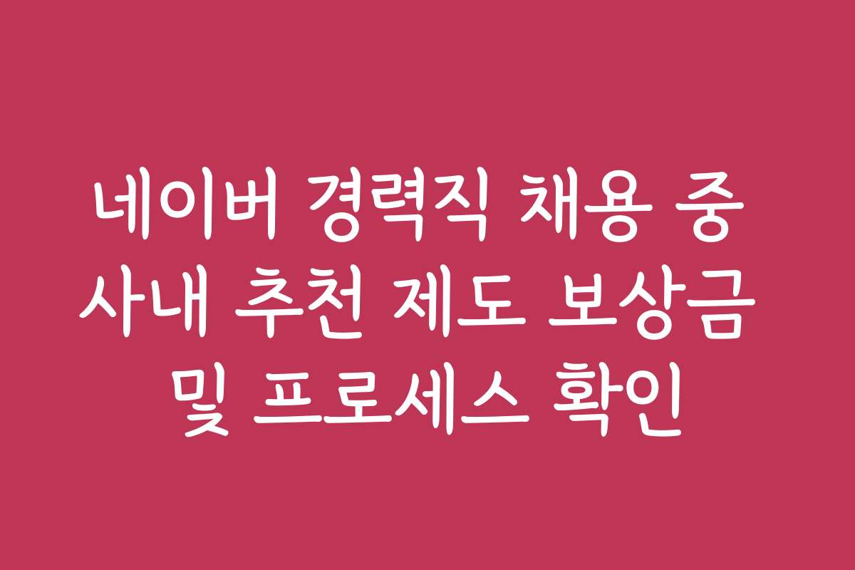 네이버 경력직 채용 중 사내 추천 제도 보상금 및 프로세스 확인