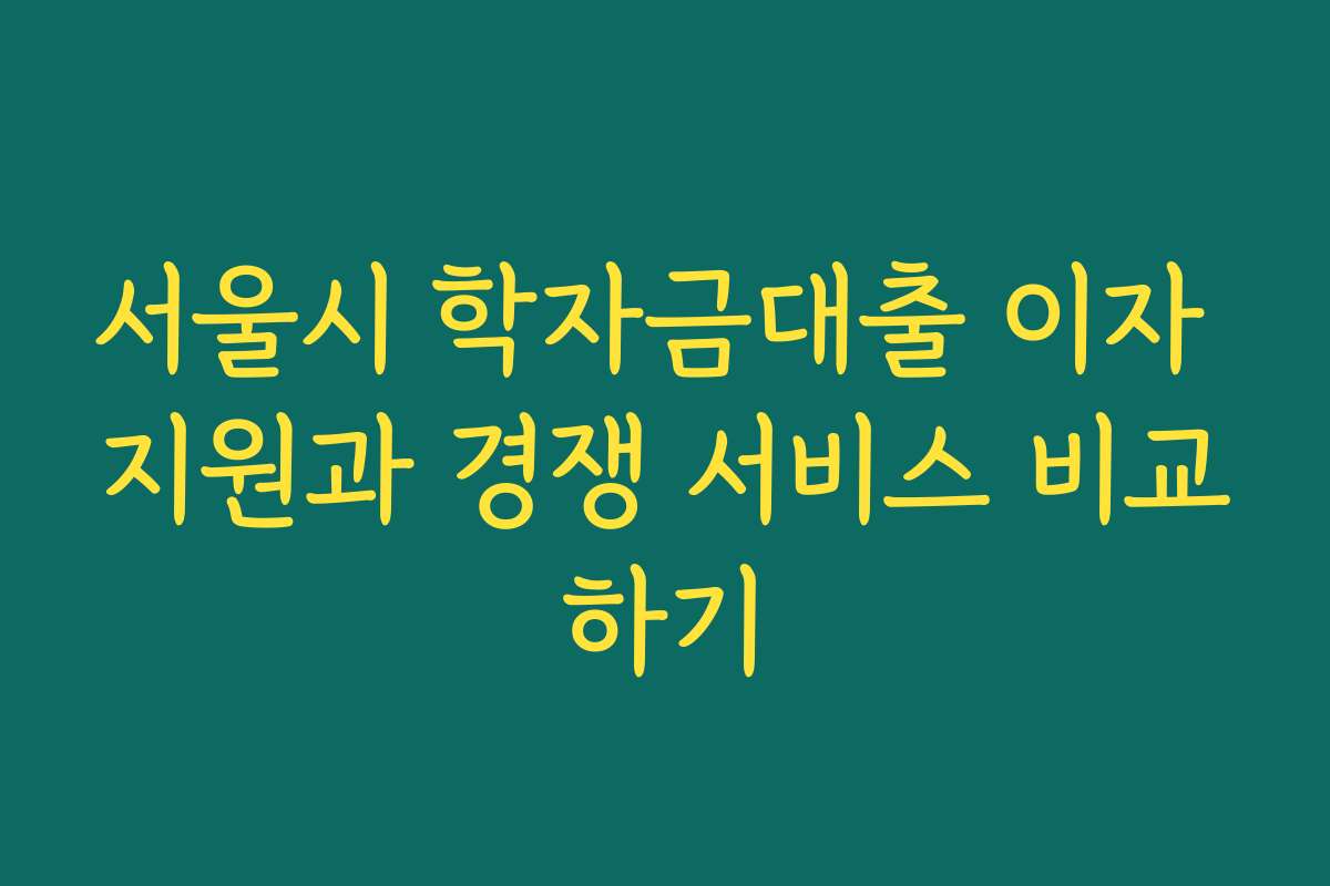 서울시 학자금대출 이자 지원과 경쟁 서비스 비교하기