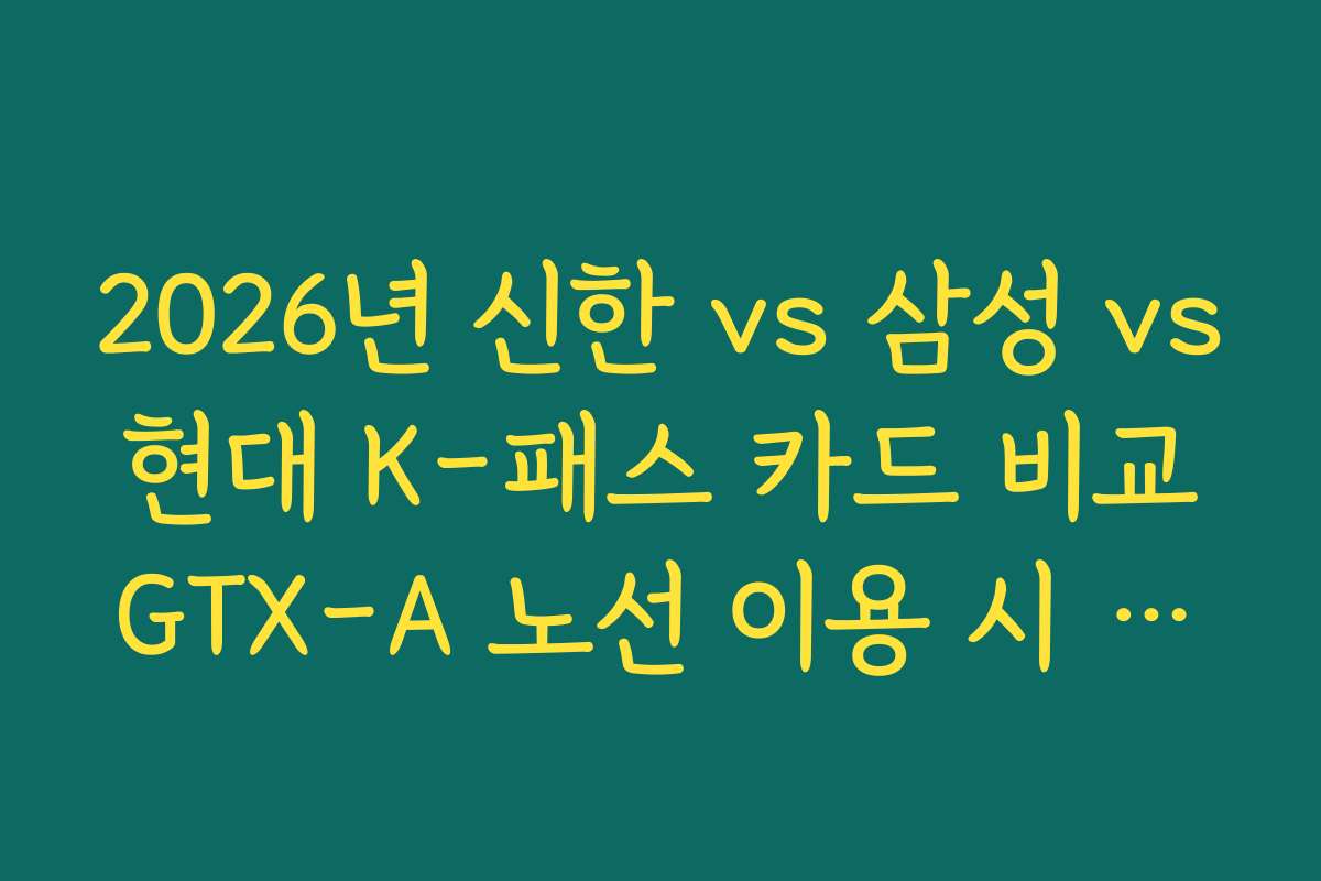 2026년 신한 vs 삼성 vs 현대 K-패스 카드 비교 GTX-A 노선 이용 시 플러스형 혜택