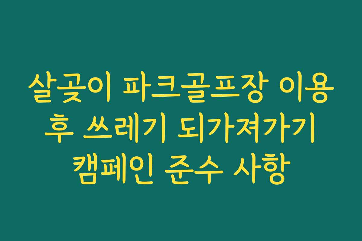 살곶이 파크골프장 이용 후 쓰레기 되가져가기 캠페인 준수 사항
