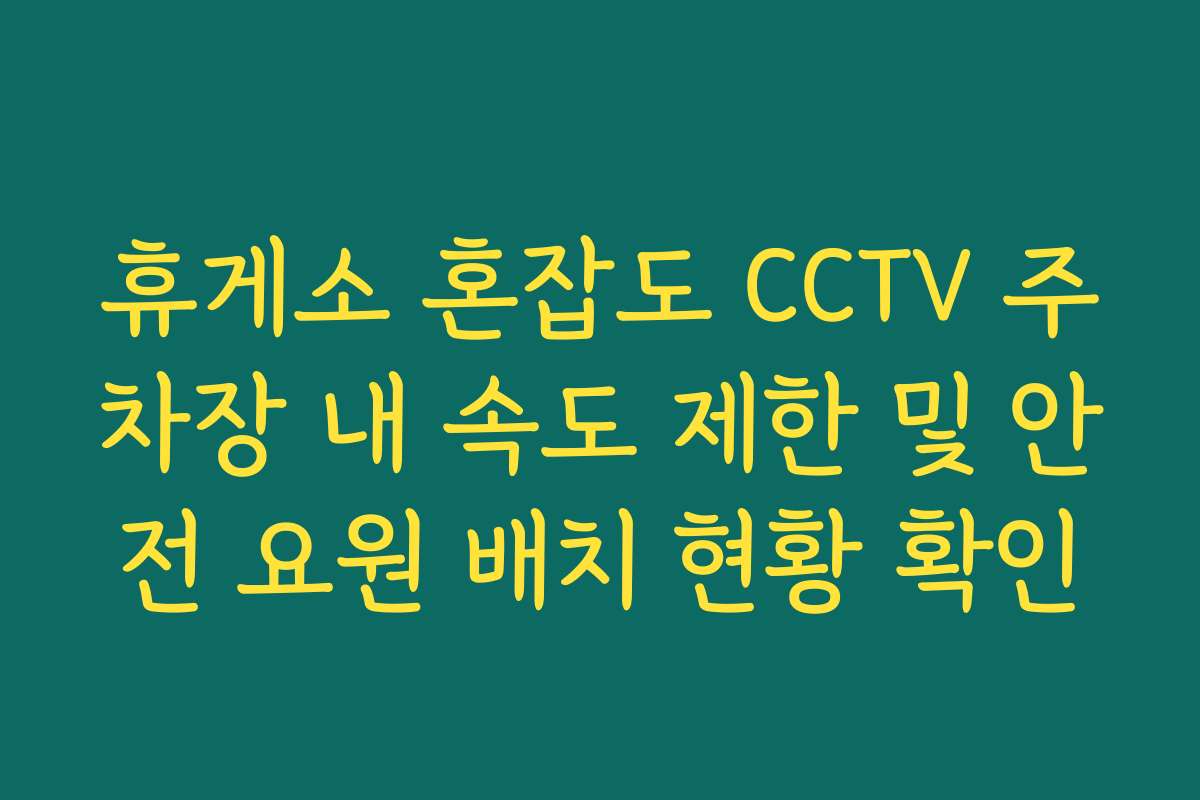 휴게소 혼잡도 CCTV 주차장 내 속도 제한 및 안전 요원 배치 현황 확인