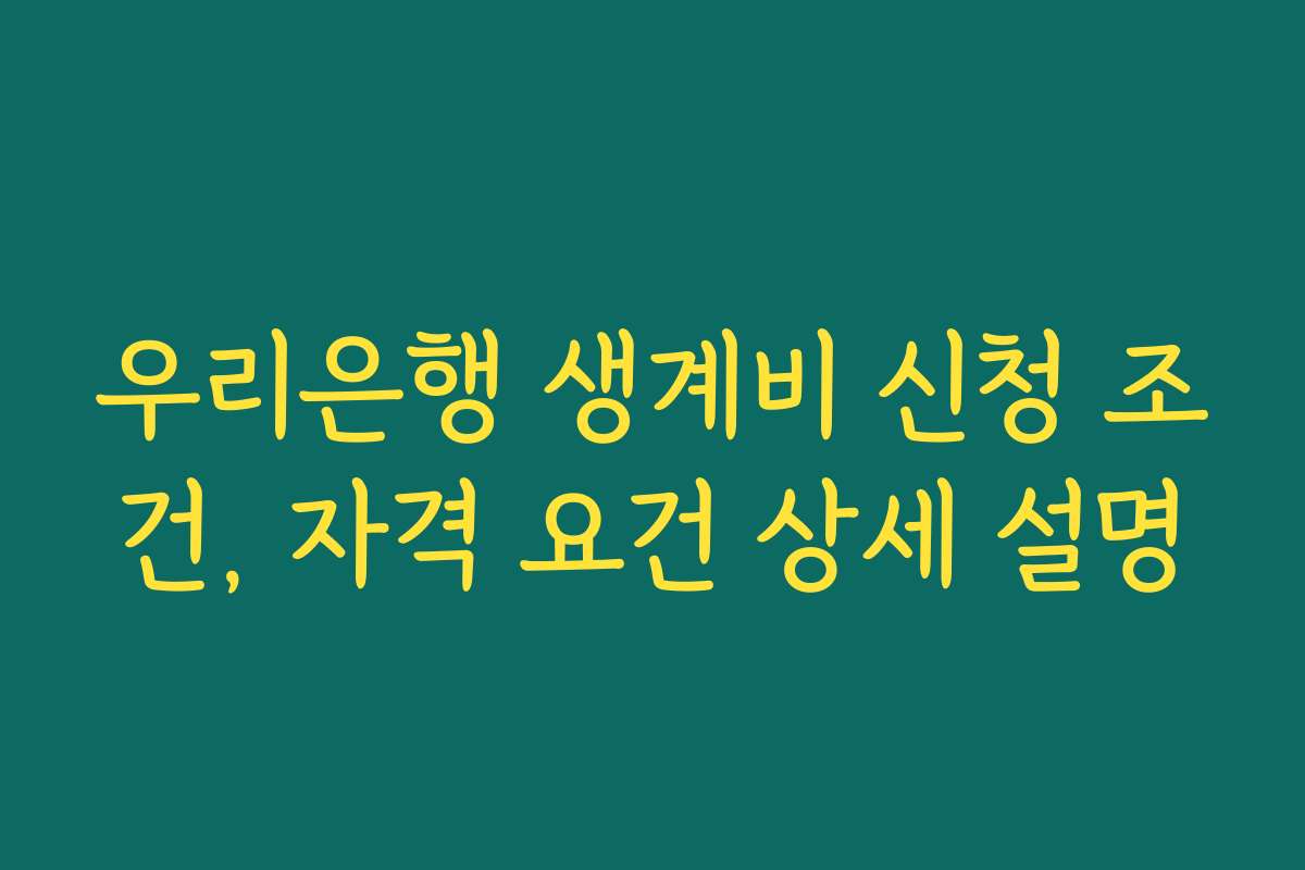 우리은행 생계비 신청 조건, 자격 요건 상세 설명