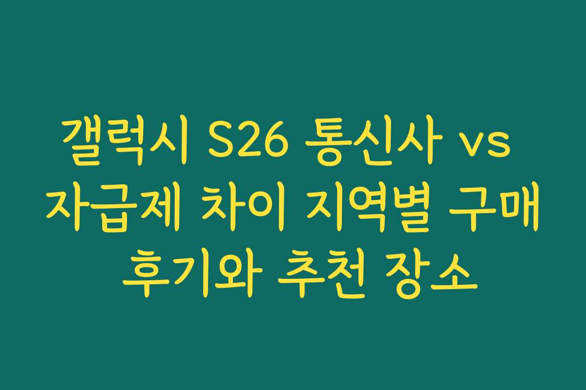 갤럭시 S26 통신사 vs 자급제 차이 지역별 구매 후기와 추천 장소