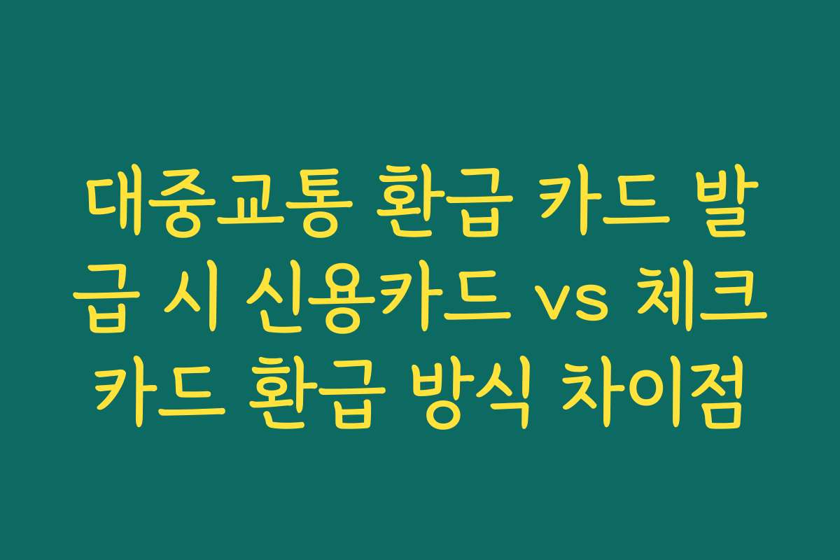 대중교통 환급 카드 발급 시 신용카드 vs 체크카드 환급 방식 차이점
