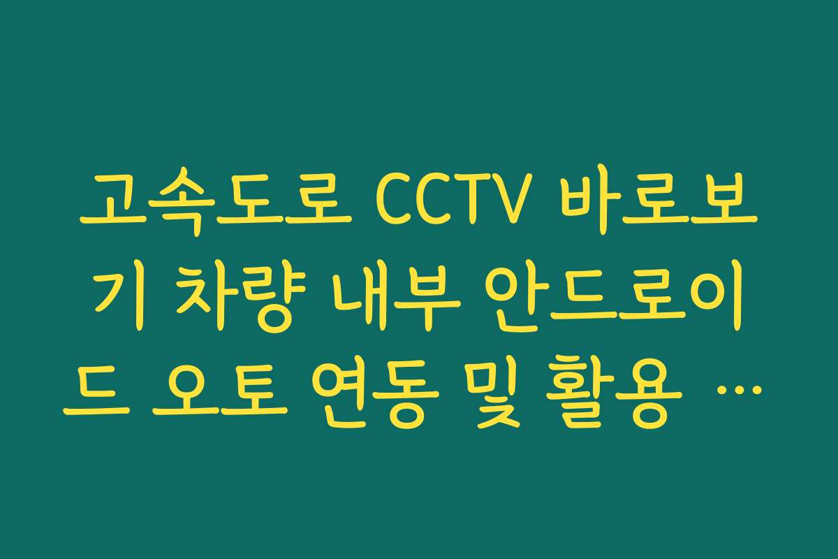 고속도로 CCTV 바로보기 차량 내부 안드로이드 오토 연동 및 활용 가이드