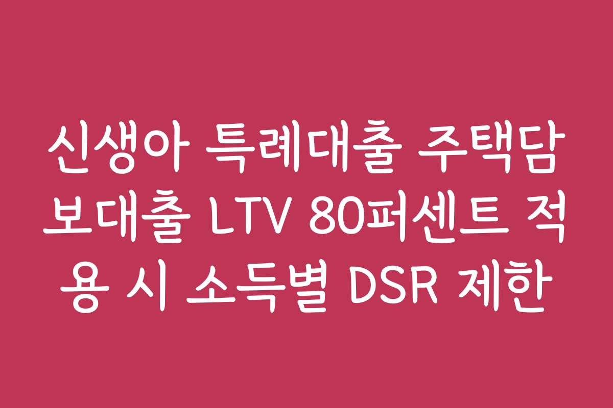 신생아 특례대출 주택담보대출 LTV 80퍼센트 적용 시 소득별 DSR 제한