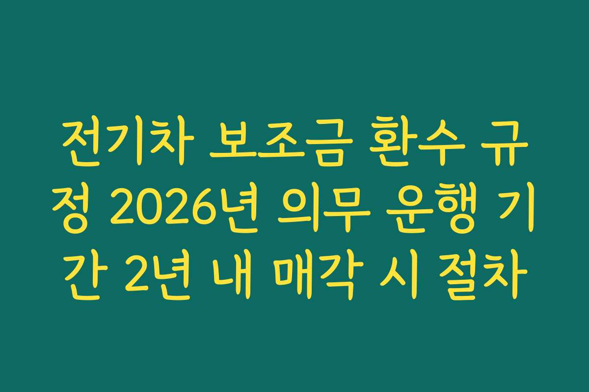 전기차 보조금 환수 규정 2026년 의무 운행 기간 2년 내 매각 시 절차