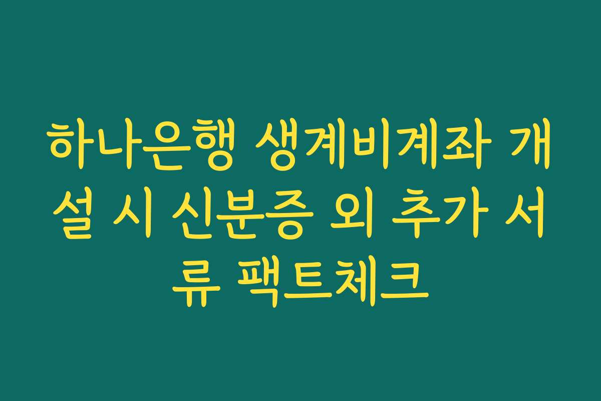 하나은행 생계비계좌 개설 시 신분증 외 추가 서류 팩트체크