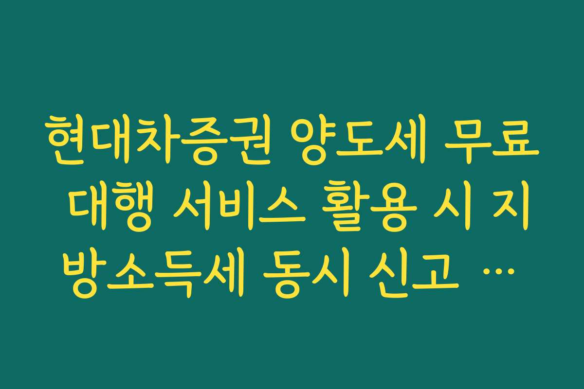 현대차증권 양도세 무료 대행 서비스 활용 시 지방소득세 동시 신고 팩트