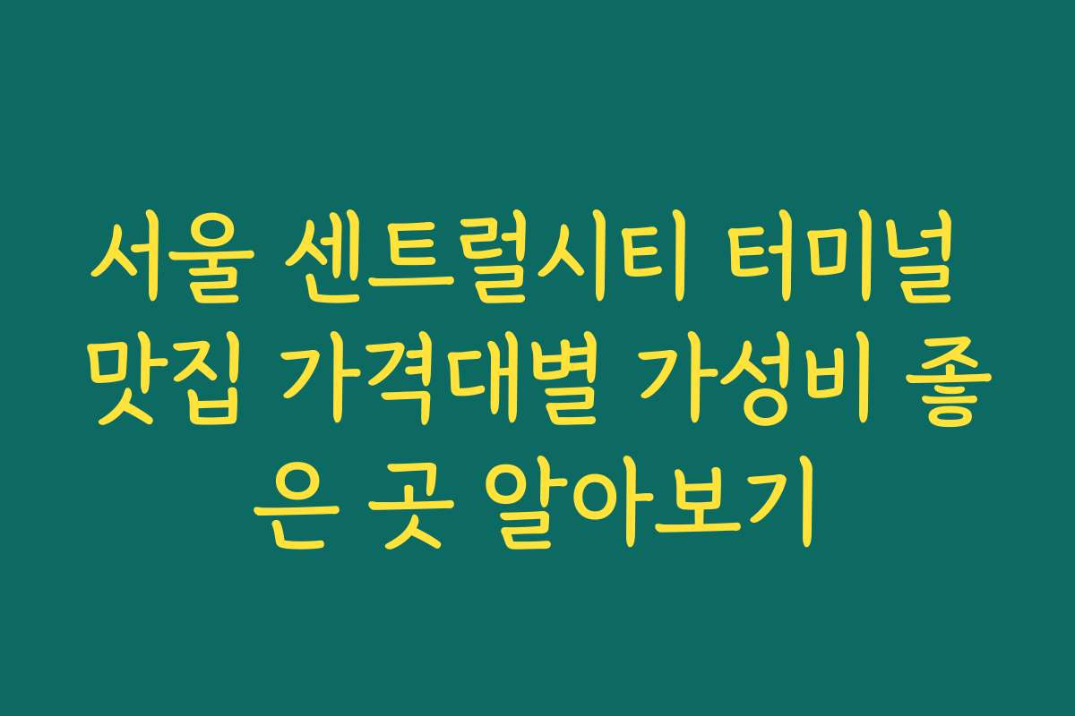 서울 센트럴시티 터미널 맛집 가격대별 가성비 좋은 곳 알아보기