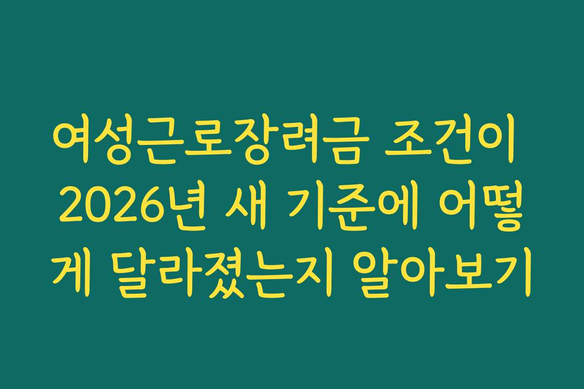 여성근로장려금 조건이 2026년 새 기준에 어떻게 달라졌는지 알아보기