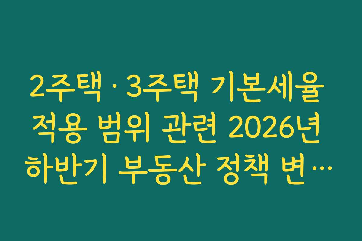 2주택·3주택 기본세율 적용 범위 관련 2026년 하반기 부동산 정책 변화 예측