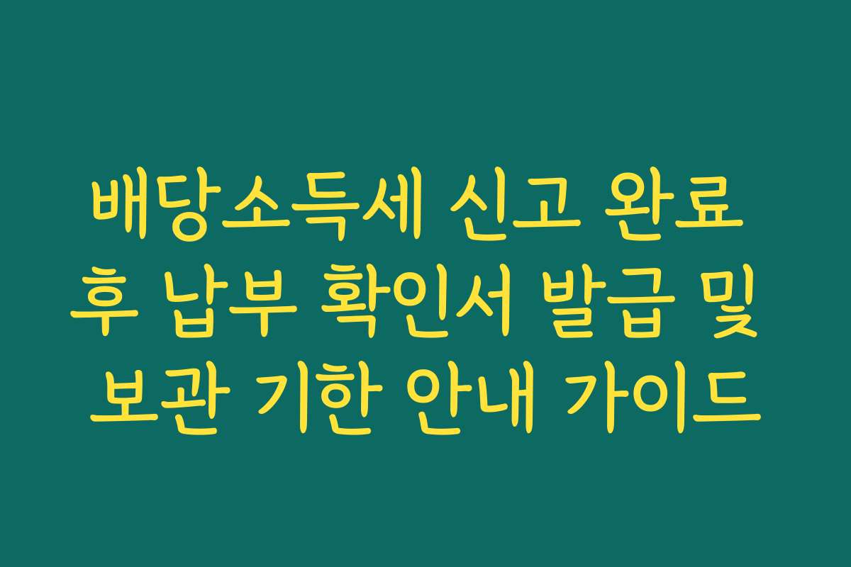 배당소득세 신고 완료 후 납부 확인서 발급 및 보관 기한 안내 가이드