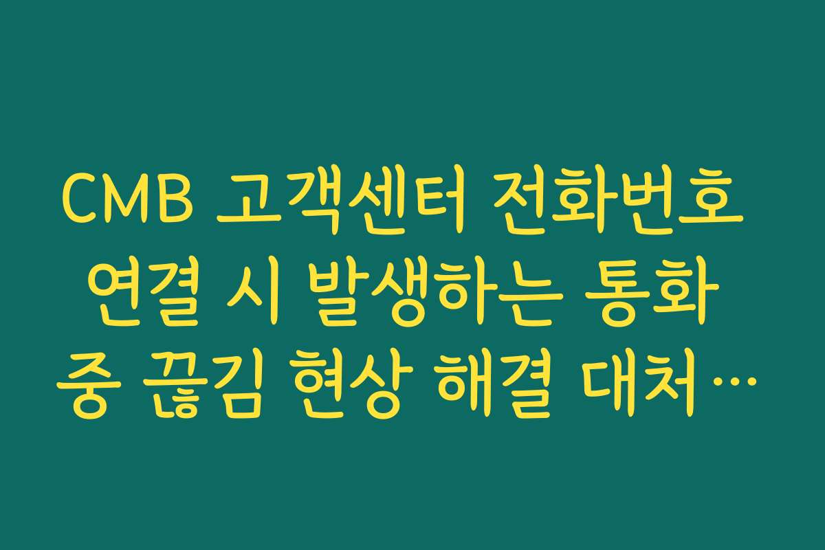 CMB 고객센터 전화번호 연결 시 발생하는 통화 중 끊김 현상 해결 대처 가이드