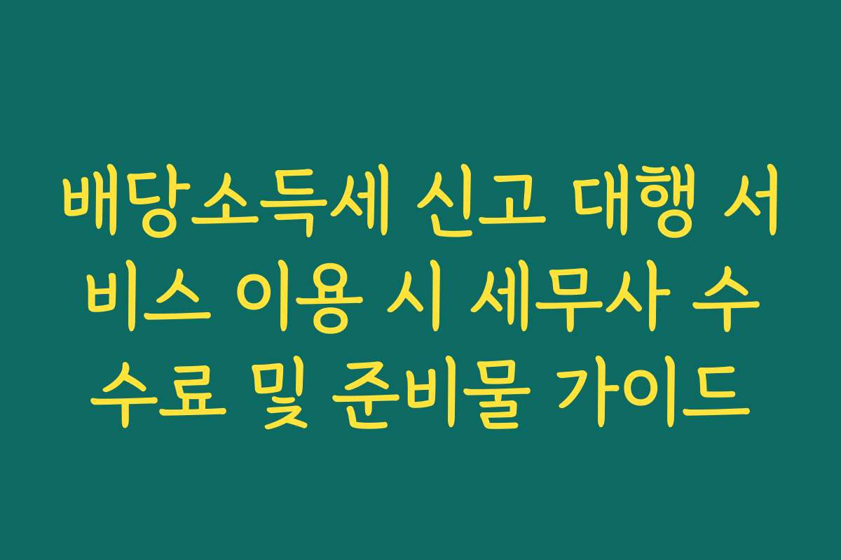배당소득세 신고 대행 서비스 이용 시 세무사 수수료 및 준비물 가이드