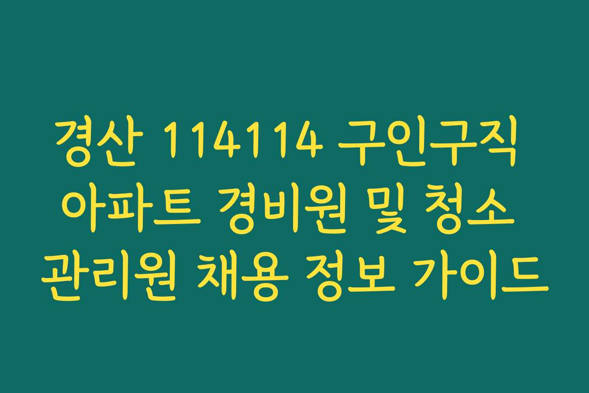 경산 114114 구인구직 아파트 경비원 및 청소 관리원 채용 정보 가이드