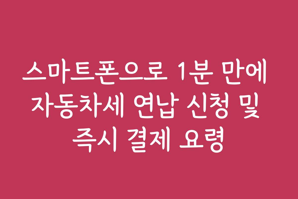스마트폰으로 1분 만에 자동차세 연납 신청 및 즉시 결제 요령