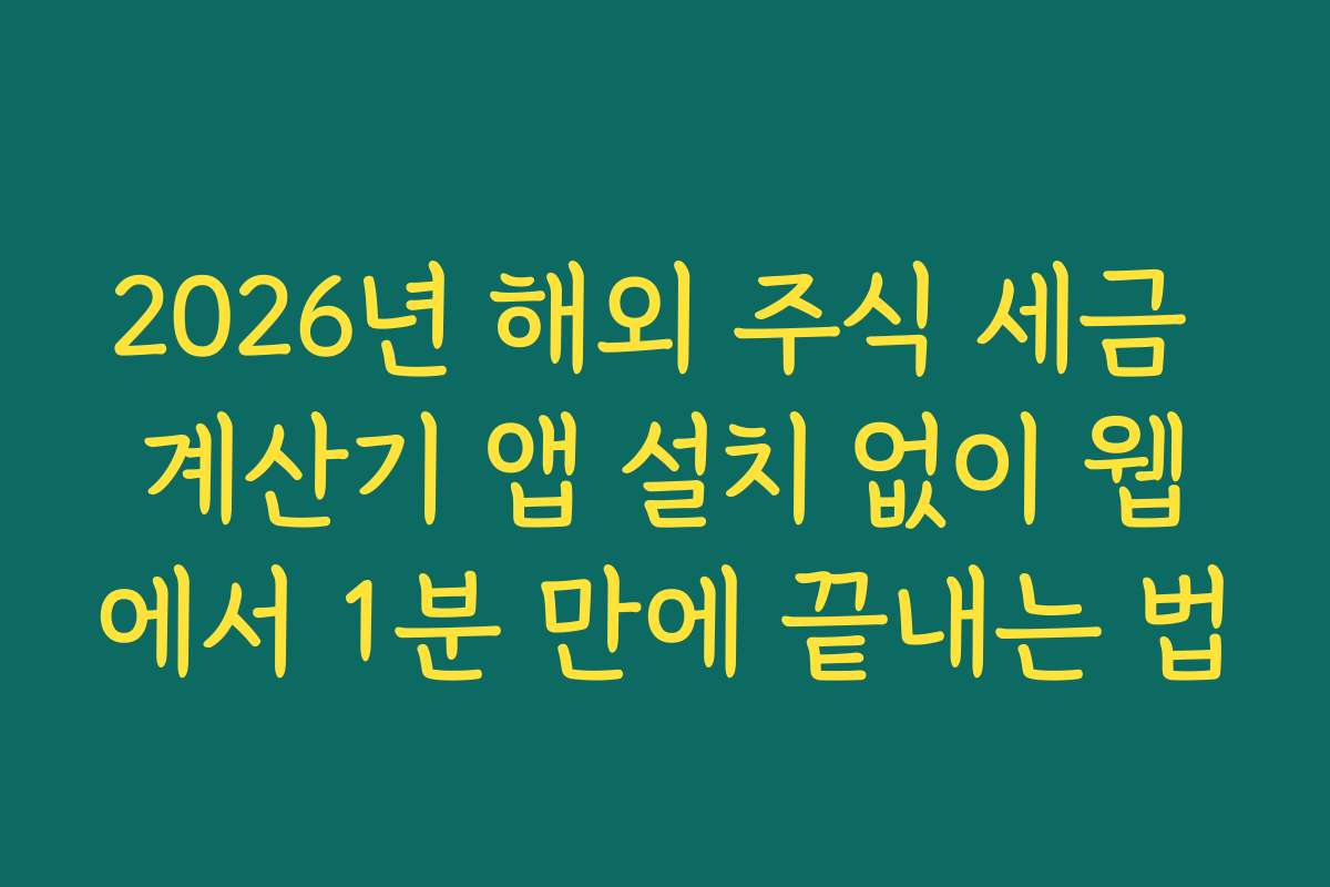 2026년 해외 주식 세금 계산기 앱 설치 없이 웹에서 1분 만에 끝내는 법
