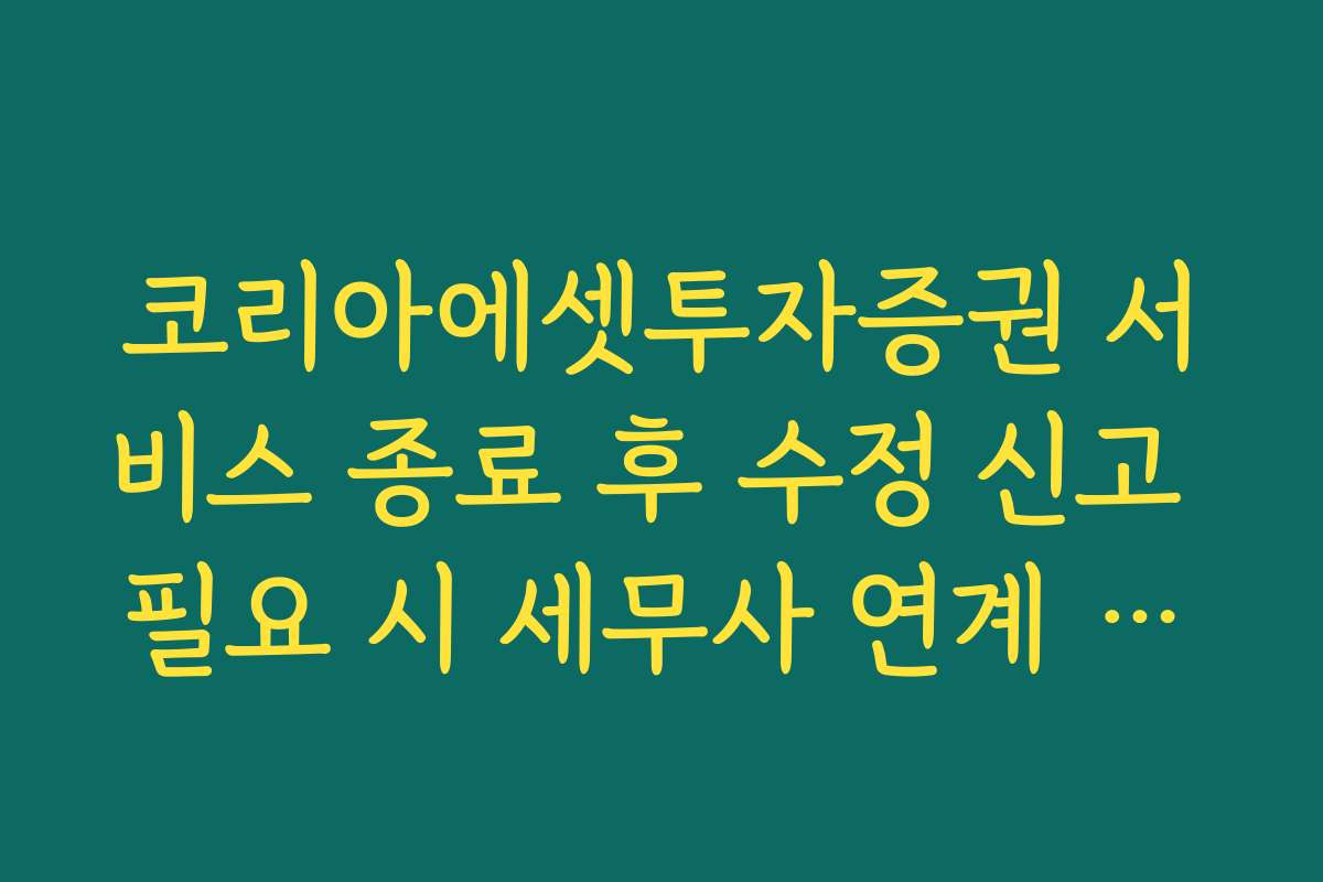 코리아에셋투자증권 서비스 종료 후 수정 신고 필요 시 세무사 연계 방법