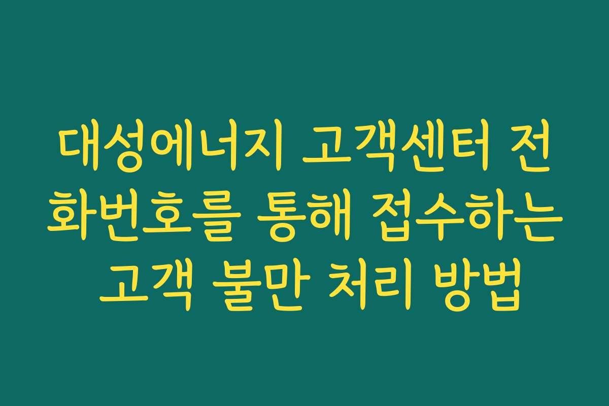 대성에너지 고객센터 전화번호를 통해 접수하는 고객 불만 처리 방법