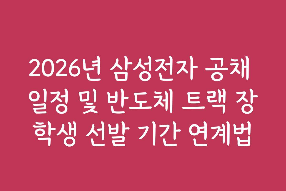2026년 삼성전자 공채 일정 및 반도체 트랙 장학생 선발 기간 연계법