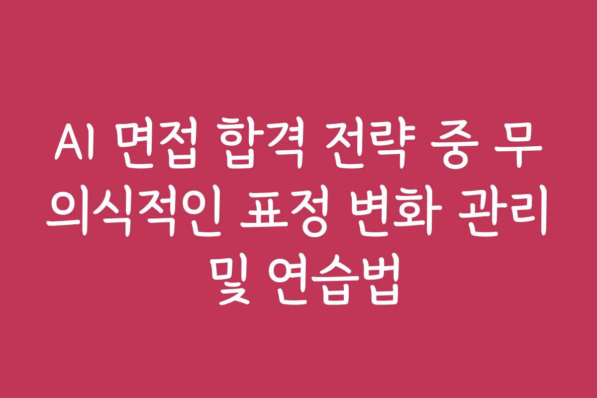 AI 면접 합격 전략 중 무의식적인 표정 변화 관리 및 연습법