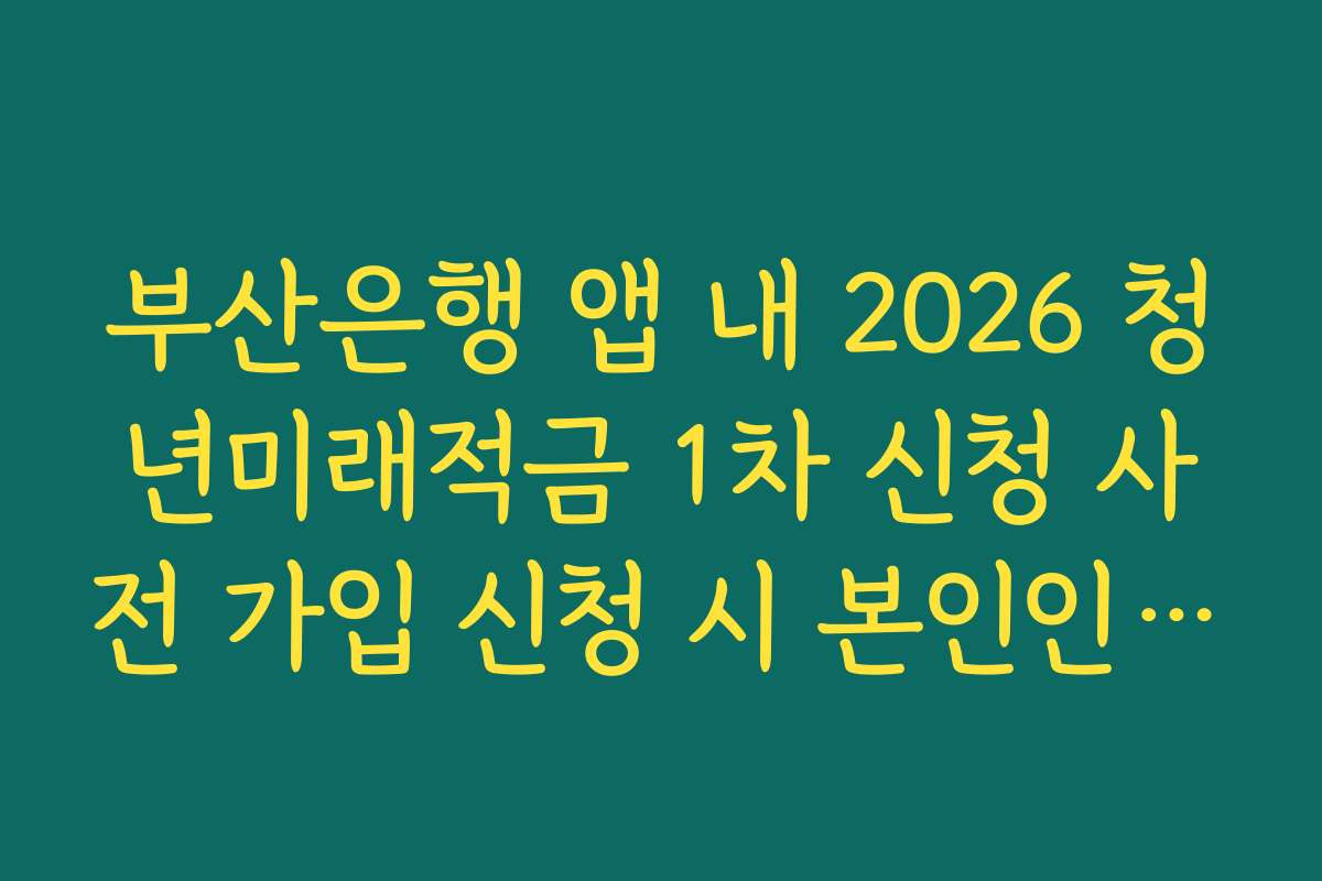 부산은행 앱 내 2026 청년미래적금 1차 신청 사전 가입 신청 시 본인인증 지연 해결법