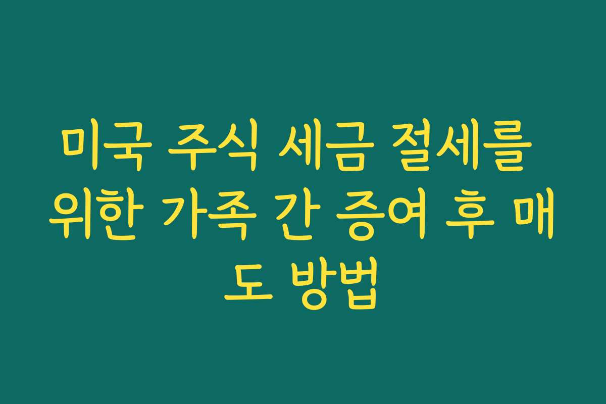 미국 주식 세금 절세를 위한 가족 간 증여 후 매도 방법