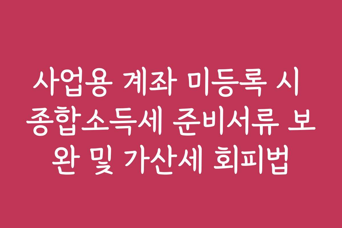 사업용 계좌 미등록 시 종합소득세 준비서류 보완 및 가산세 회피법