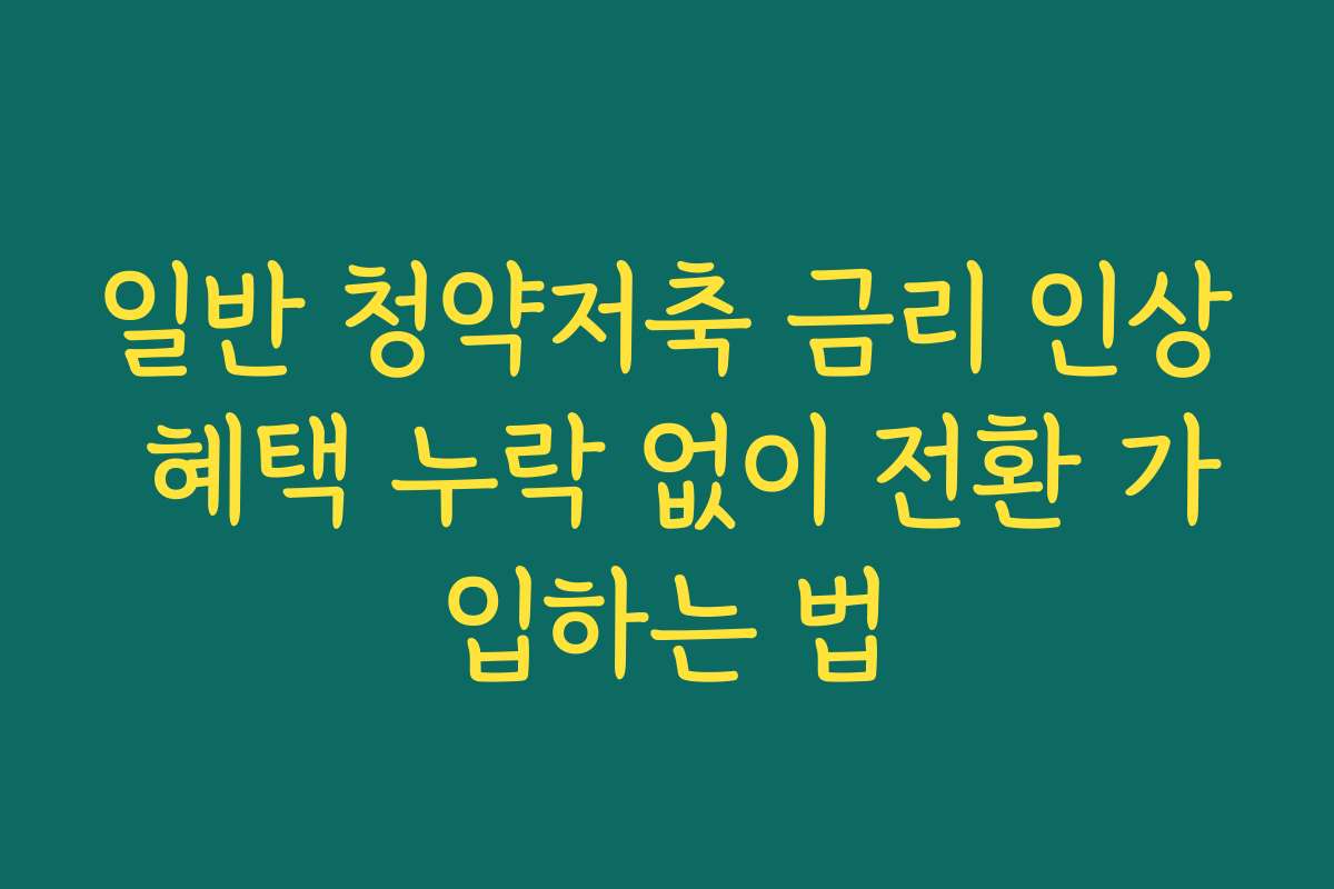 일반 청약저축 금리 인상 혜택 누락 없이 전환 가입하는 법