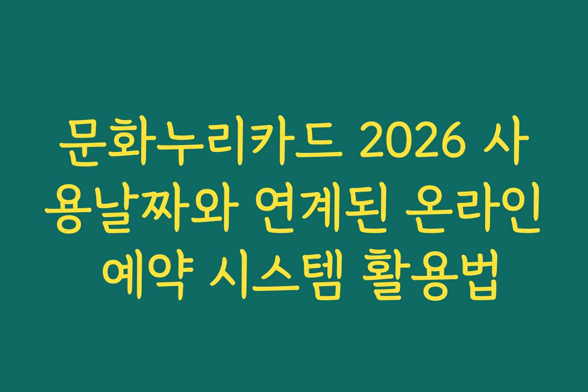 문화누리카드 2026 사용날짜와 연계된 온라인 예약 시스템 활용법