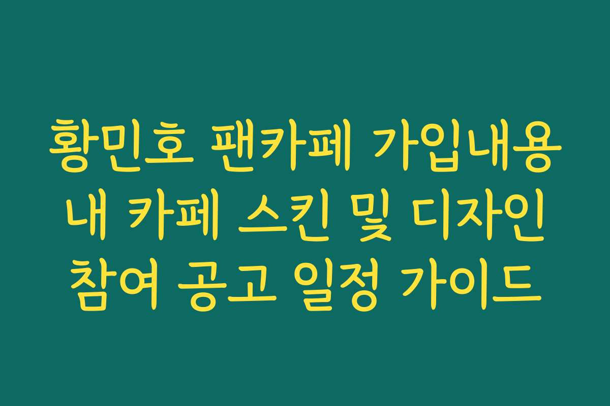 황민호 팬카페 가입내용 내 카페 스킨 및 디자인 참여 공고 일정 가이드
