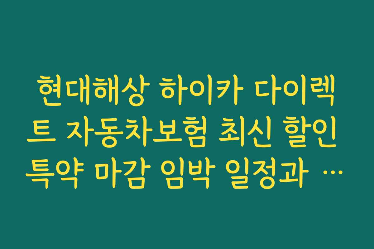 현대해상 하이카 다이렉트 자동차보험 최신 할인 특약 마감 임박 일정과 예약 방법
