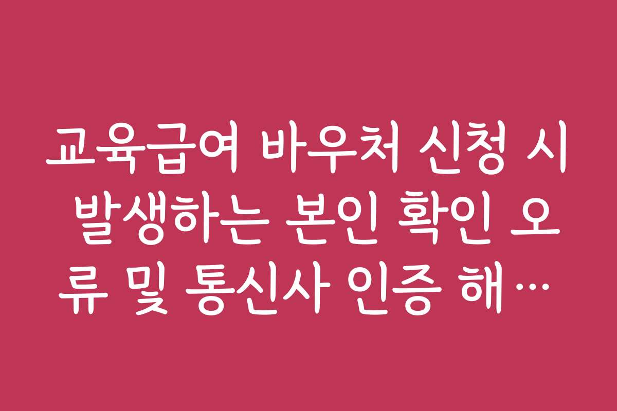 교육급여 바우처 신청 시 발생하는 본인 확인 오류 및 통신사 인증 해결법