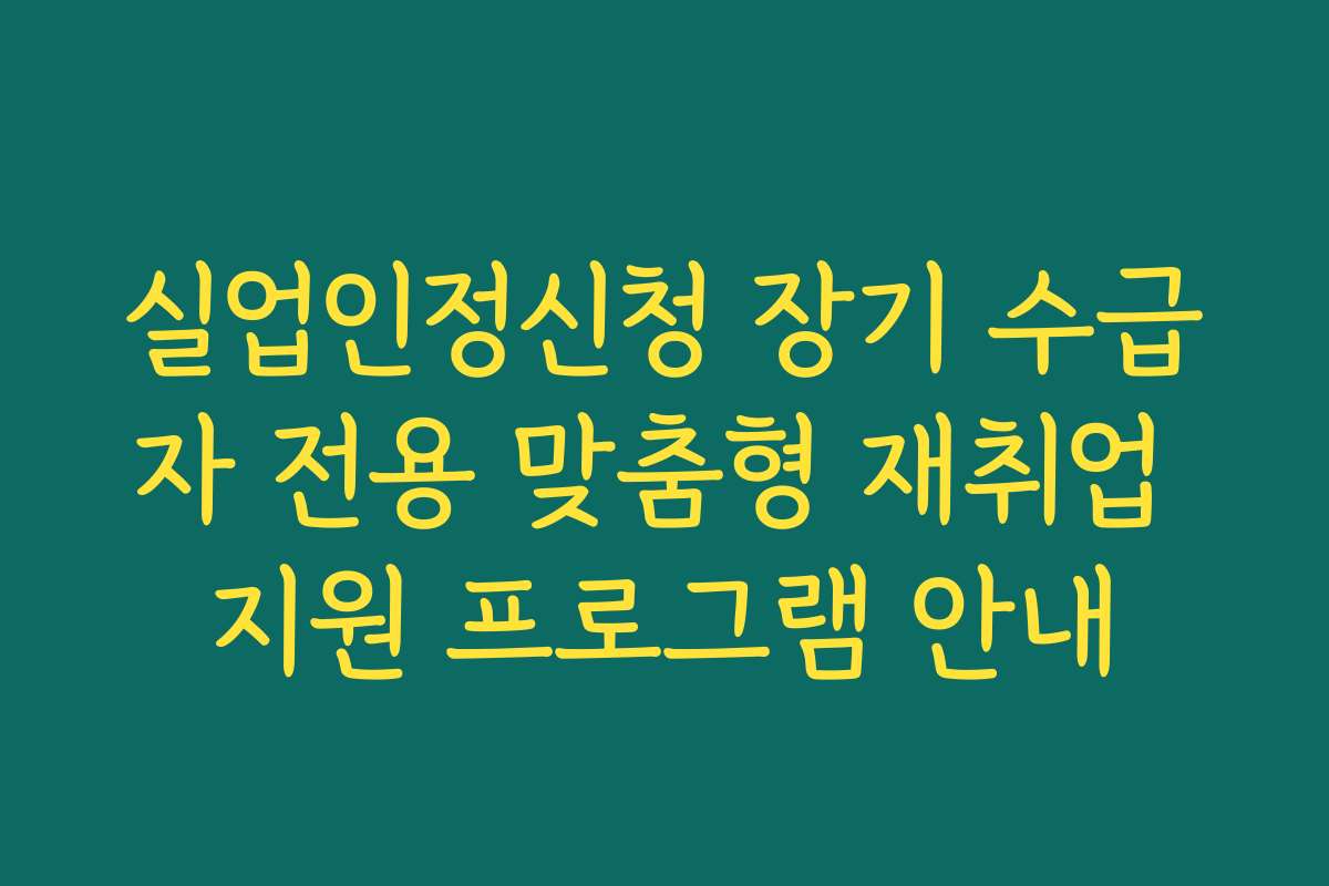 실업인정신청 장기 수급자 전용 맞춤형 재취업 지원 프로그램 안내