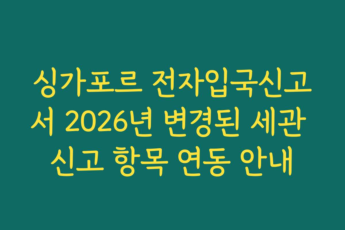 싱가포르 전자입국신고서 2026년 변경된 세관 신고 항목 연동 안내