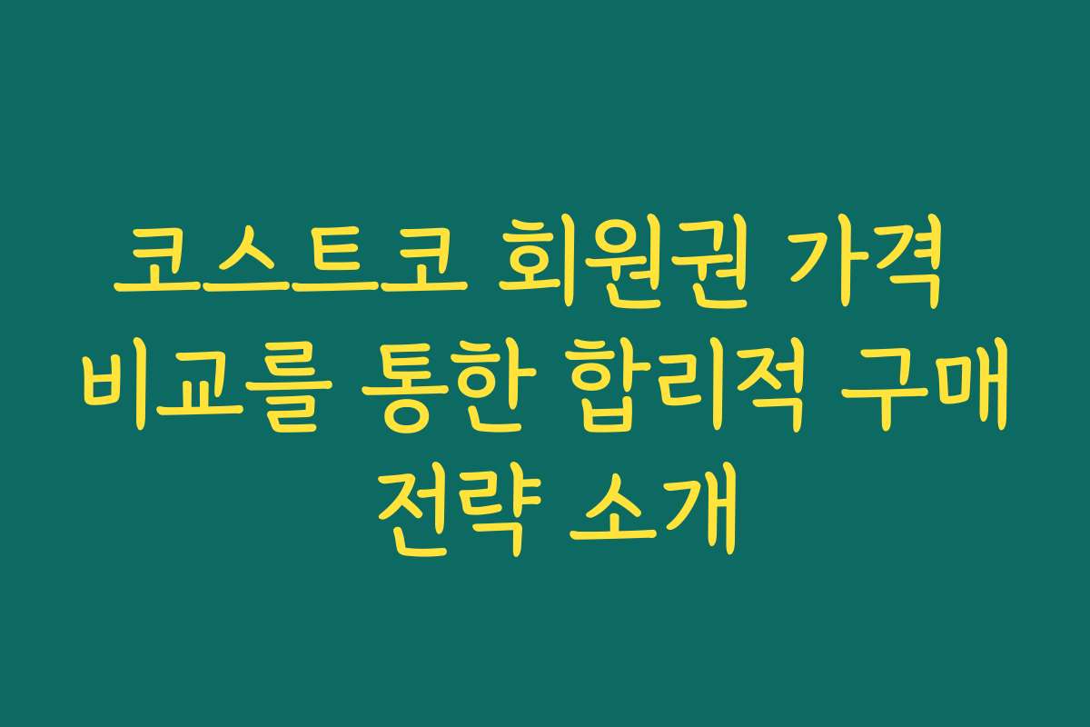 코스트코 회원권 가격 비교를 통한 합리적 구매 전략 소개