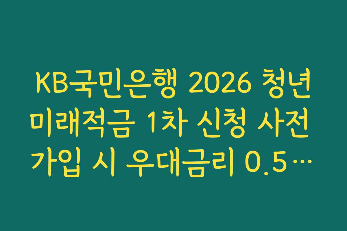 KB국민은행 2026 청년미래적금 1차 신청 사전 가입 시 우대금리 0.5퍼센트 확보법