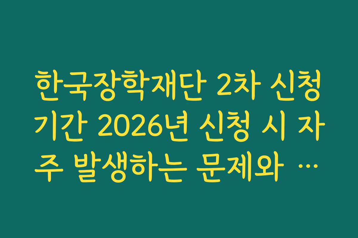 한국장학재단 2차 신청기간 2026년 신청 시 자주 발생하는 문제와 해결 방법 궁금증 해결