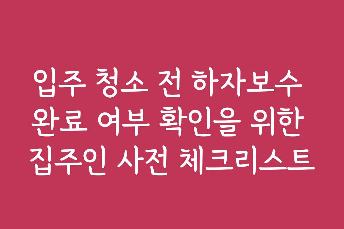 입주 청소 전 하자보수 완료 여부 확인을 위한 집주인 사전 체크리스트