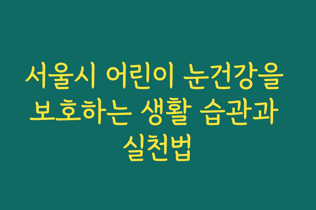 서울시 어린이 눈건강을 보호하는 생활 습관과 실천법