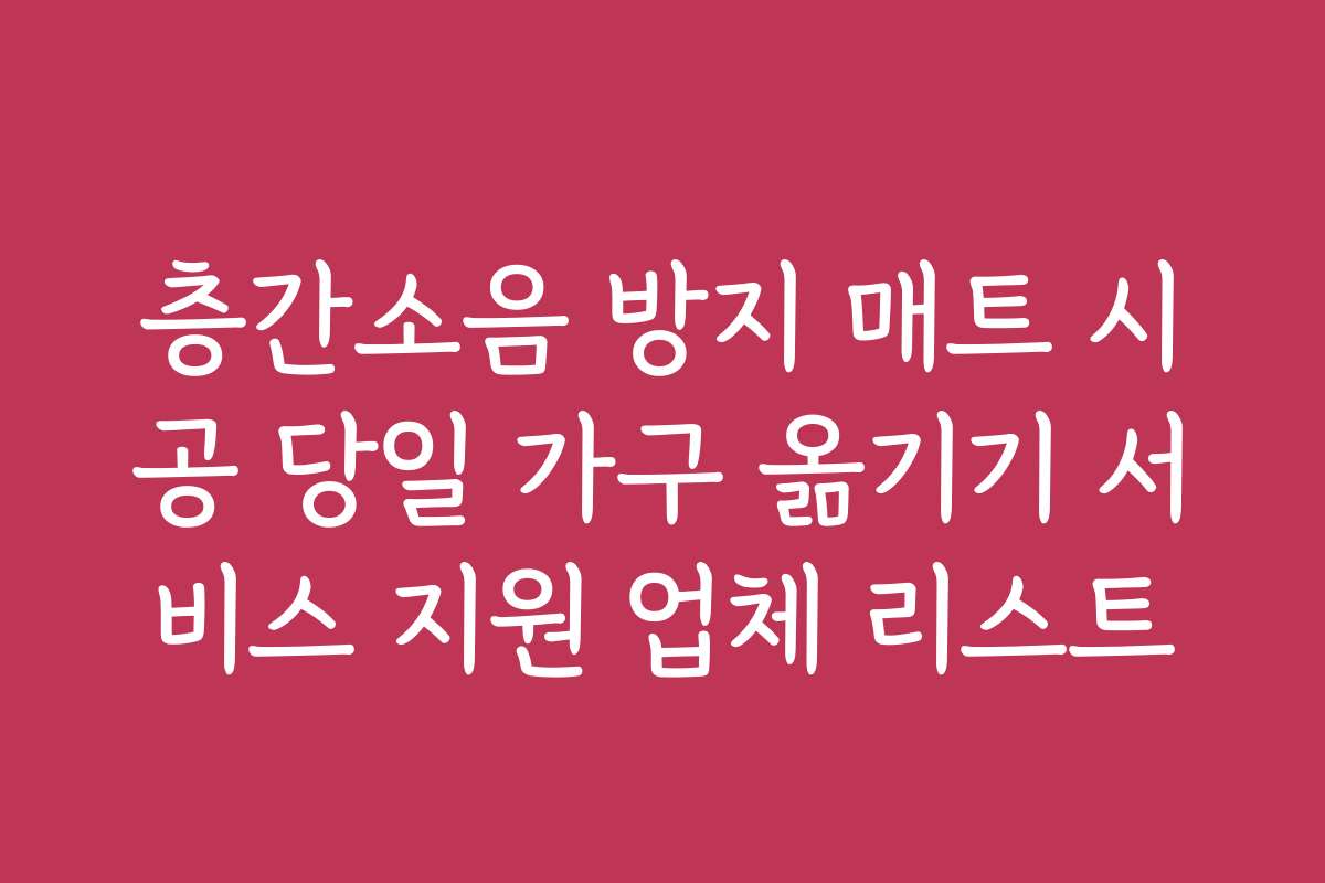 층간소음 방지 매트 시공 당일 가구 옮기기 서비스 지원 업체 리스트