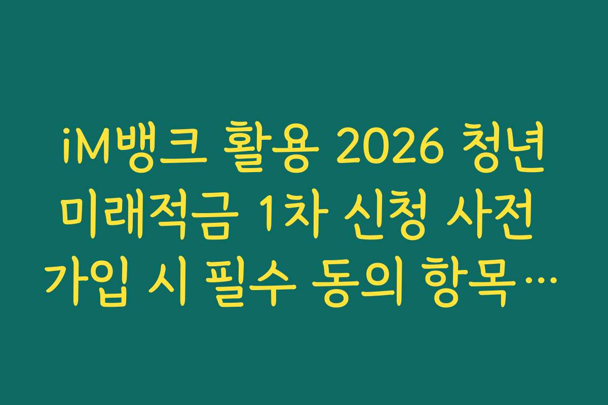 iM뱅크 활용 2026 청년미래적금 1차 신청 사전 가입 시 필수 동의 항목 정리 매뉴얼