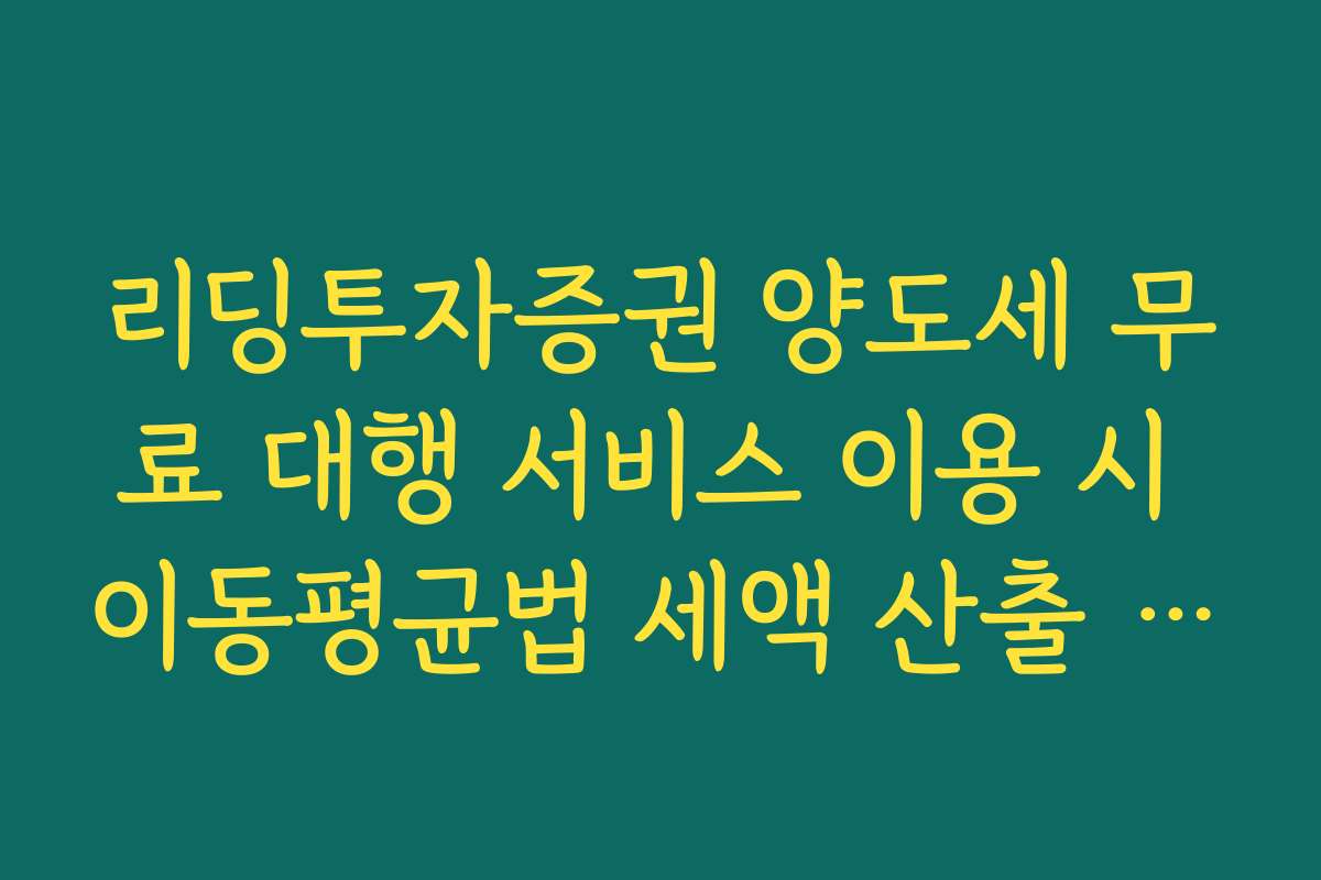 리딩투자증권 양도세 무료 대행 서비스 이용 시 이동평균법 세액 산출 팩트