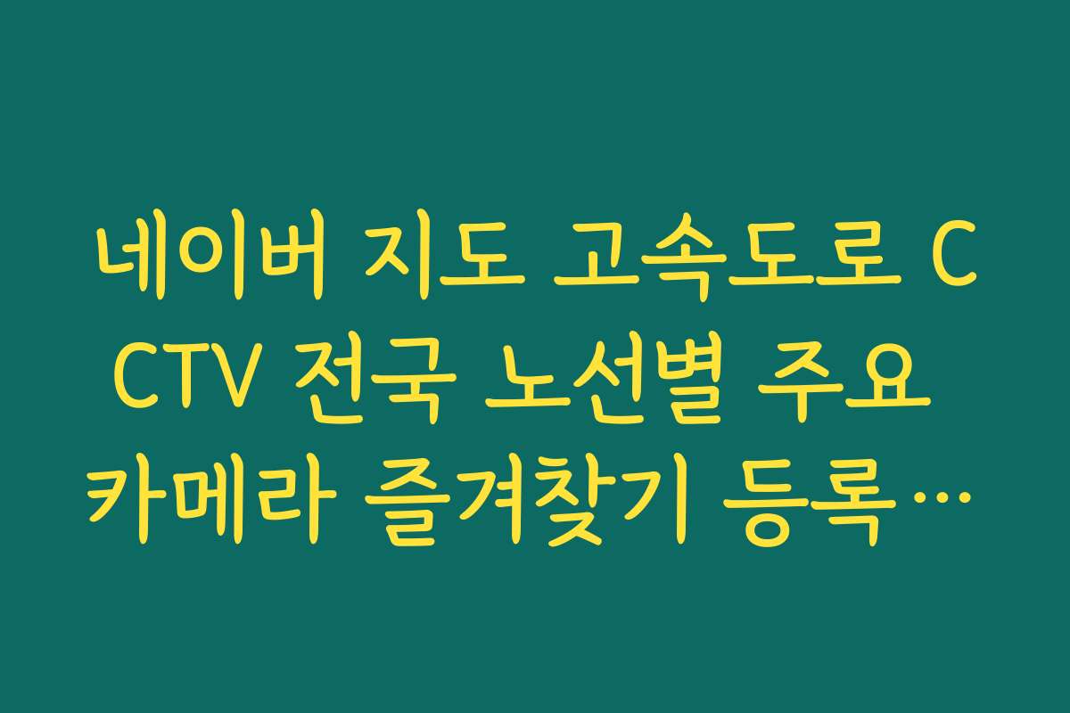 네이버 지도 고속도로 CCTV 전국 노선별 주요 카메라 즐겨찾기 등록 가이드