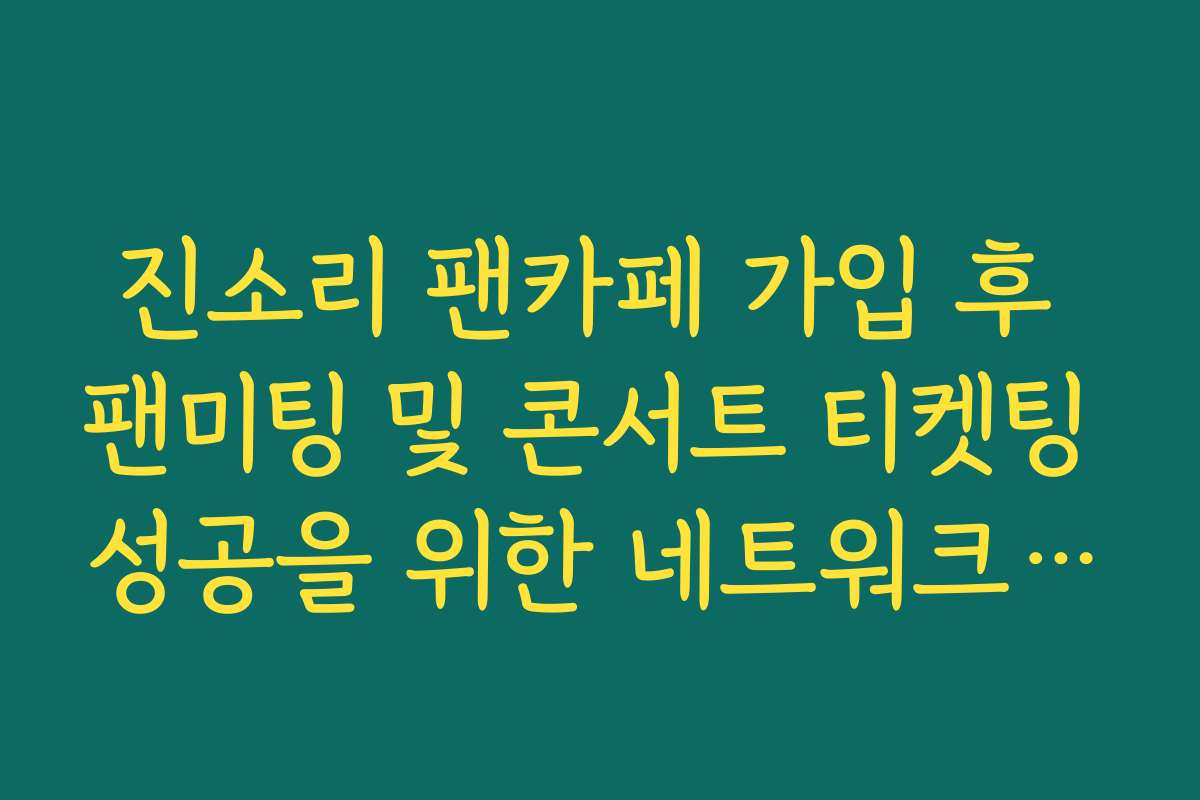 진소리 팬카페 가입 후 팬미팅 및 콘서트 티켓팅 성공을 위한 네트워크 최적화 팁
